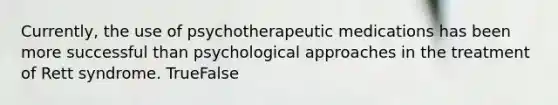 Currently, the use of psychotherapeutic medications has been more successful than psychological approaches in the treatment of Rett syndrome. TrueFalse