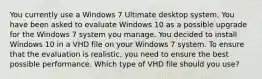 You currently use a Windows 7 Ultimate desktop system. You have been asked to evaluate Windows 10 as a possible upgrade for the Windows 7 system you manage. You decided to install Windows 10 in a VHD file on your Windows 7 system. To ensure that the evaluation is realistic, you need to ensure the best possible performance. Which type of VHD file should you use?