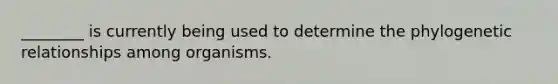 ________ is currently being used to determine the phylogenetic relationships among organisms.