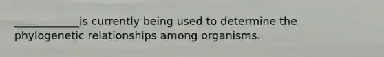 ____________is currently being used to determine the phylogenetic relationships among organisms.