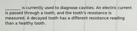 ________ is currently used to diagnose cavities. An electric current is passed through a tooth, and the tooth's resistance is measured. A decayed tooth has a different resistance reading than a healthy tooth.