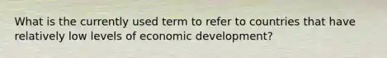 What is the currently used term to refer to countries that have relatively low levels of economic development?