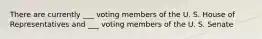 There are currently ___ voting members of the U. S. House of Representatives and ___ voting members of the U. S. Senate