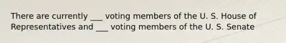 There are currently ___ voting members of the U. S. House of Representatives and ___ voting members of the U. S. Senate