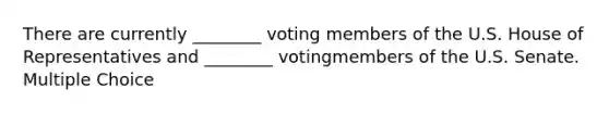 There are currently ________ voting members of the U.S. House of Representatives and ________ votingmembers of the U.S. Senate. Multiple Choice