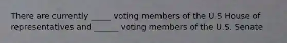 There are currently _____ voting members of the U.S House of representatives and ______ voting members of the U.S. Senate