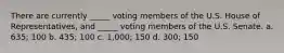 There are currently _____ voting members of the U.S. House of Representatives, and _____ voting members of the U.S. Senate. a. 635; 100 b. 435; 100 c. 1,000; 150 d. 300; 150