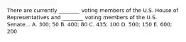 There are currently ________ voting members of the U.S. House of Representatives and ________ voting members of the U.S. Senate... A. 300; 50 B. 400; 80 C. 435; 100 D. 500; 150 E. 600; 200