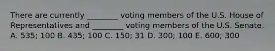 There are currently ________ voting members of the U.S. House of Representatives and ________ voting members of the U.S. Senate. A. 535; 100 B. 435; 100 C. 150; 31 D. 300; 100 E. 600; 300