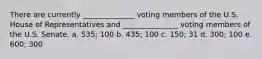 There are currently ______________ voting members of the U.S. House of Representatives and _______________ voting members of the U.S. Senate. a. 535; 100 b. 435; 100 c. 150; 31 d. 300; 100 e. 600; 300