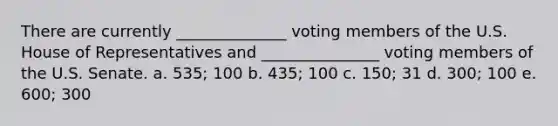 There are currently ______________ voting members of the U.S. House of Representatives and _______________ voting members of the U.S. Senate. a. 535; 100 b. 435; 100 c. 150; 31 d. 300; 100 e. 600; 300