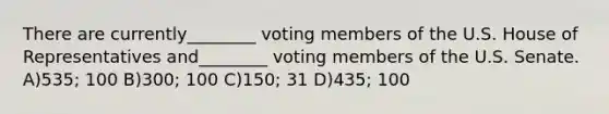 There are currently________ voting members of the U.S. House of Representatives and________ voting members of the U.S. Senate. A)535; 100 B)300; 100 C)150; 31 D)435; 100