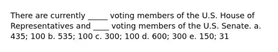 There are currently _____ voting members of the U.S. House of Representatives and ____ voting members of the U.S. Senate. a. 435; 100 b. 535; 100 c. 300; 100 d. 600; 300 e. 150; 31