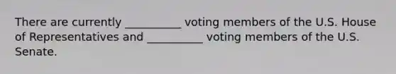 There are currently __________ voting members of the U.S. House of Representatives and __________ voting members of the U.S. Senate.