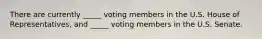 There are currently _____ voting members in the U.S. House of Representatives, and _____ voting members in the U.S. Senate.
