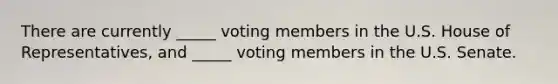 There are currently _____ voting members in the U.S. House of Representatives, and _____ voting members in the U.S. Senate.