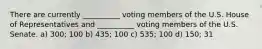 There are currently __________ voting members of the U.S. House of Representatives and __________ voting members of the U.S. Senate. a) 300; 100 b) 435; 100 c) 535; 100 d) 150; 31