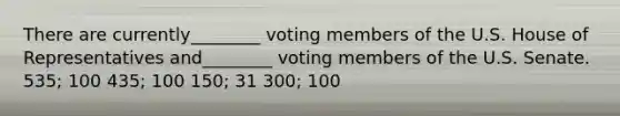 There are currently________ voting members of the U.S. House of Representatives and________ voting members of the U.S. Senate. 535; 100 435; 100 150; 31 300; 100