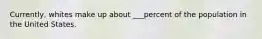 Currently, whites make up about ___percent of the population in the United States.