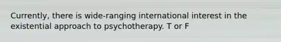 Currently, there is wide-ranging international interest in the existential approach to psychotherapy. T or F