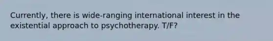 Currently, there is wide-ranging international interest in the existential approach to psychotherapy. T/F?