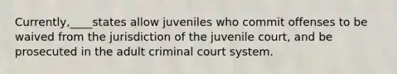 Currently,____states allow juveniles who commit offenses to be waived from the jurisdiction of the juvenile court, and be prosecuted in the adult criminal court system.