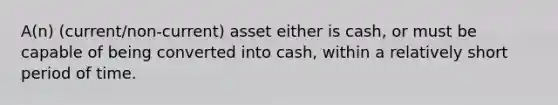 A(n) (current/non-current) asset either is cash, or must be capable of being converted into cash, within a relatively short period of time.