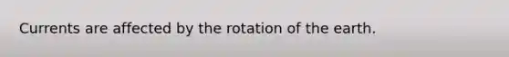 Currents are affected by the rotation of the earth.