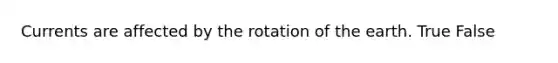 Currents are affected by the rotation of the earth. True False