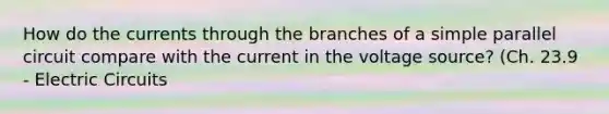 How do the currents through the branches of a simple parallel circuit compare with the current in the voltage source? (Ch. 23.9 - Electric Circuits