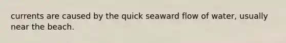 currents are caused by the quick seaward flow of water, usually near the beach.