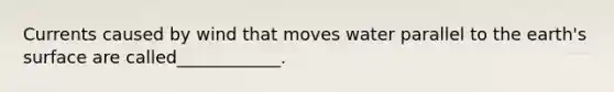 Currents caused by wind that moves water parallel to the earth's surface are called____________.
