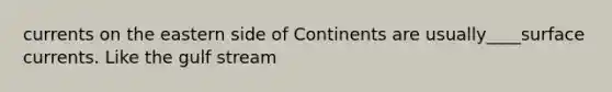 currents on the eastern side of Continents are usually____surface currents. Like the gulf stream