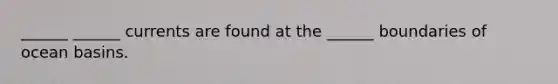______ ______ currents are found at the ______ boundaries of ocean basins.
