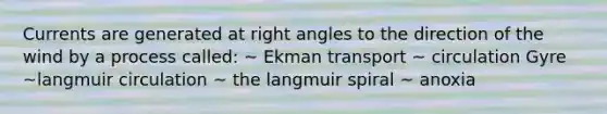 Currents are generated at right angles to the direction of the wind by a process called: ~ Ekman transport ~ circulation Gyre ~langmuir circulation ~ the langmuir spiral ~ anoxia