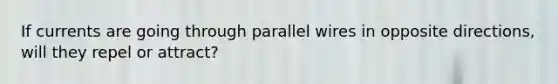 If currents are going through parallel wires in opposite directions, will they repel or attract?