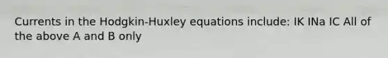 Currents in the Hodgkin-Huxley equations include: IK INa IC All of the above A and B only