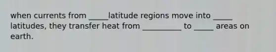 when currents from _____latitude regions move into _____ latitudes, they transfer heat from __________ to _____ areas on earth.