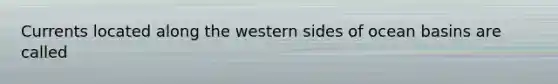 Currents located along the western sides of ocean basins are called