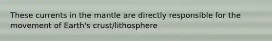 These currents in the mantle are directly responsible for the movement of Earth's crust/lithosphere