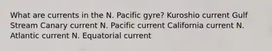 What are currents in the N. Pacific gyre? Kuroshio current Gulf Stream Canary current N. Pacific current California current N. Atlantic current N. Equatorial current