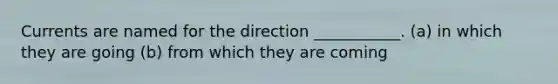 Currents are named for the direction ___________. (a) in which they are going (b) from which they are coming