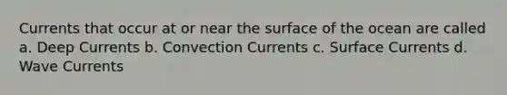 Currents that occur at or near the surface of the ocean are called a. Deep Currents b. Convection Currents c. Surface Currents d. Wave Currents