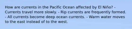 How are currents in the Pacific Ocean affected by El Niño? - Currents travel more slowly. - Rip currents are frequently formed. - All currents become deep ocean currents. - Warm water moves to the east instead of to the west.