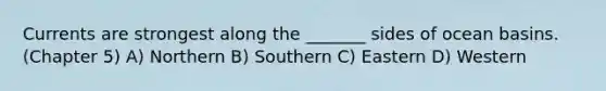 Currents are strongest along the _______ sides of ocean basins. (Chapter 5) A) Northern B) Southern C) Eastern D) Western