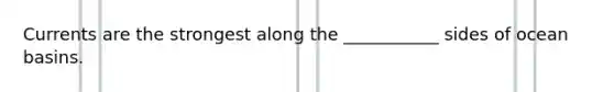 Currents are the strongest along the ___________ sides of ocean basins.