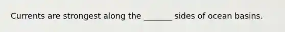 Currents are strongest along the _______ sides of ocean basins.