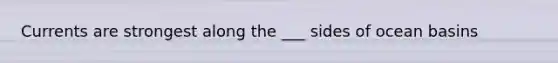 Currents are strongest along the ___ sides of ocean basins