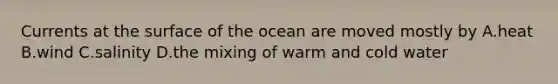 Currents at the surface of the ocean are moved mostly by A.heat B.wind C.salinity D.the mixing of warm and cold water