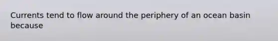 Currents tend to flow around the periphery of an ocean basin because